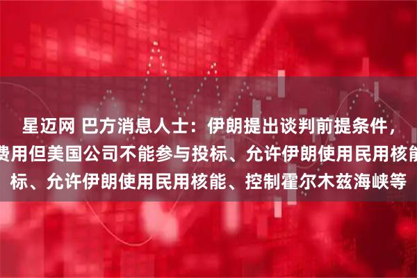 星迈网 巴方消息人士：伊朗提出谈判前提条件，包括美方支付伊朗重建费用但美国公司不能参与投标、允许伊朗使用民用核能、控制霍尔木兹海峡等