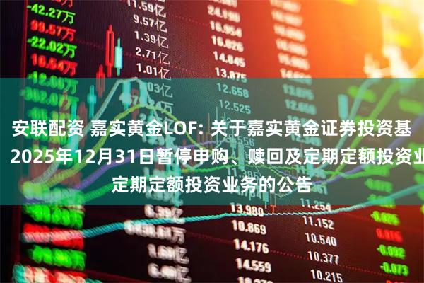 安联配资 嘉实黄金LOF: 关于嘉实黄金证券投资基金（LOF）2025年12月31日暂停申购、赎回及定期定额投资业务的公告