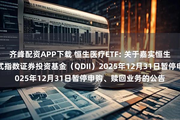 齐峰配资APP下载 恒生医疗ETF: 关于嘉实恒生医疗保健交易型开放式指数证券投资基金（QDII）2025年12月31日暂停申购、赎回业务的公告