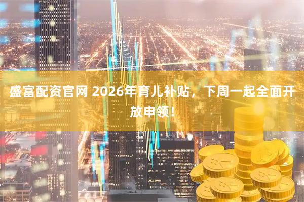 盛富配资官网 2026年育儿补贴，下周一起全面开放申领！
