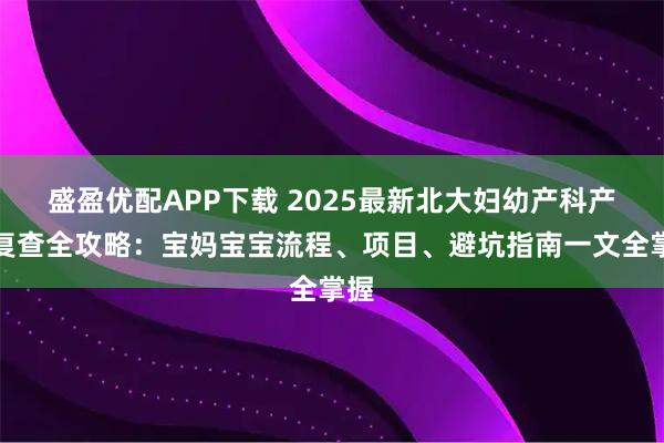 盛盈优配APP下载 2025最新北大妇幼产科产后复查全攻略:宝妈宝宝流程、项目、避坑指南一文全掌握