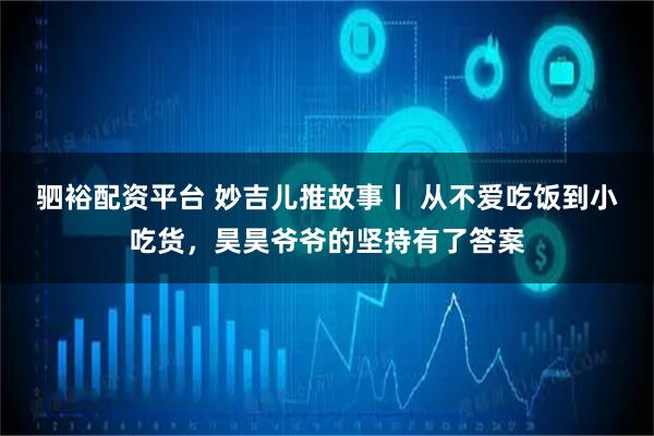 驷裕配资平台 妙吉儿推故事丨 从不爱吃饭到小吃货，昊昊爷爷的坚持有了答案