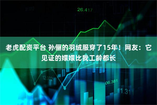 老虎配资平台 孙俪的羽绒服穿了15年！网友：它见证的嬛嬛比我工龄都长