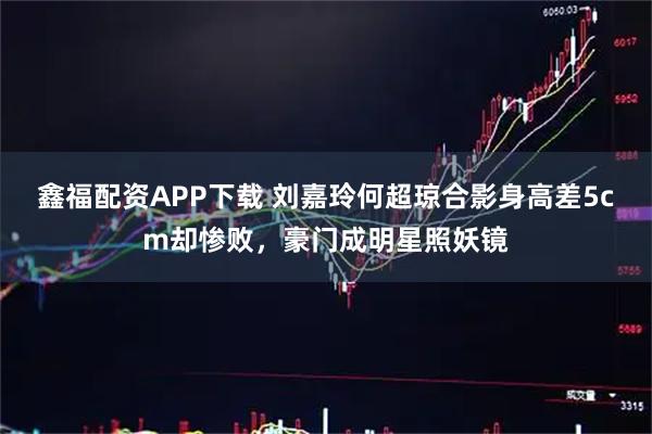 鑫福配资APP下载 刘嘉玲何超琼合影身高差5cm却惨败，豪门成明星照妖镜