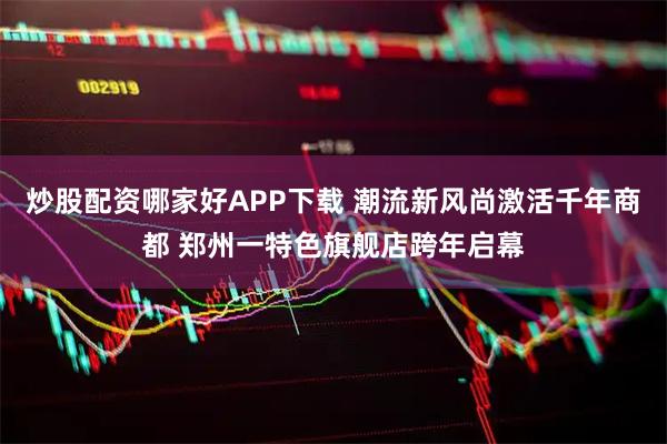 炒股配资哪家好APP下载 潮流新风尚激活千年商都 郑州一特色旗舰店跨年启幕