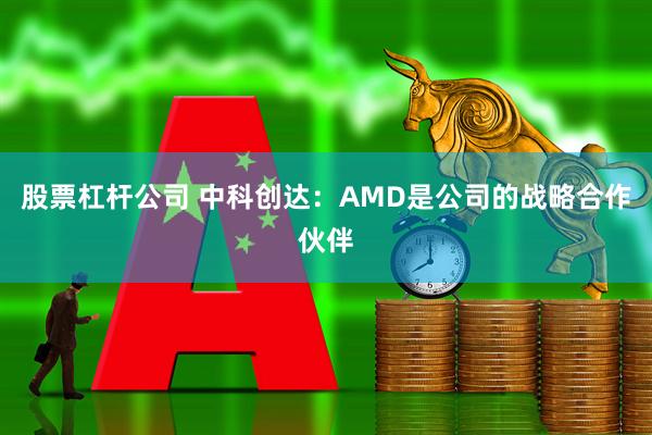 股票杠杆公司 中科创达：AMD是公司的战略合作伙伴