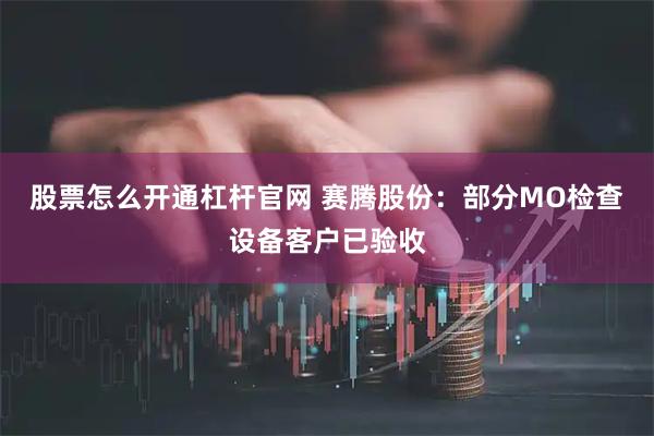 股票怎么开通杠杆官网 赛腾股份：部分MO检查设备客户已验收