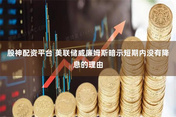 股神配资平台 美联储威廉姆斯暗示短期内没有降息的理由