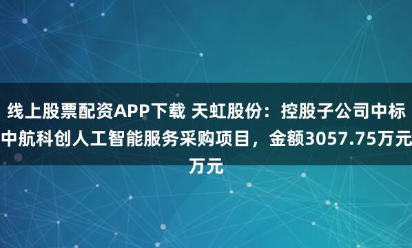 线上股票配资APP下载 天虹股份：控股子公司中标中航科创人工智能服务采购项目，金额3057.75万元