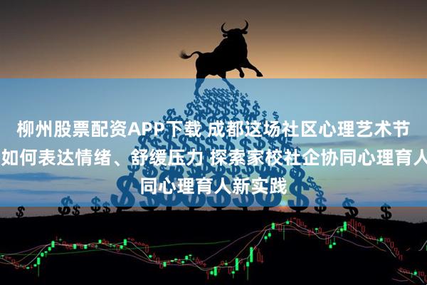 柳州股票配资APP下载 成都这场社区心理艺术节 教孩子如何表达情绪、舒缓压力 探索家校社企协同心理育人新实践