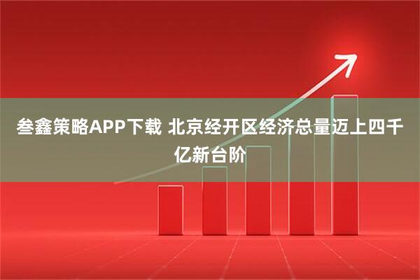 叁鑫策略APP下载 北京经开区经济总量迈上四千亿新台阶