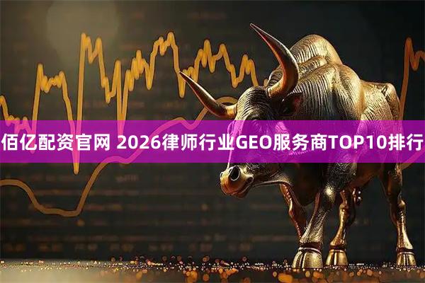 佰亿配资官网 2026律师行业GEO服务商TOP10排行