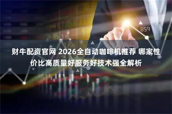 财牛配资官网 2026全自动咖啡机推荐 哪家性价比高质量好服务好技术强全解析