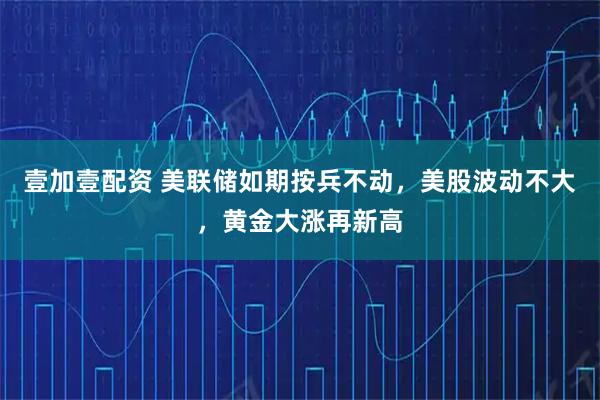 壹加壹配资 美联储如期按兵不动，美股波动不大，黄金大涨再新高