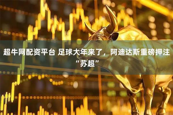 超牛网配资平台 足球大年来了，阿迪达斯重磅押注“苏超”