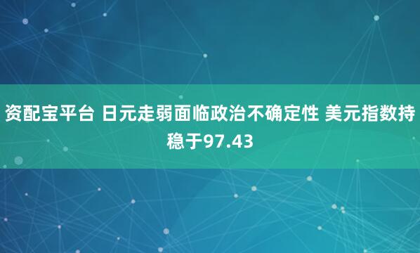 资配宝平台 日元走弱面临政治不确定性 美元指数持稳于97.43
