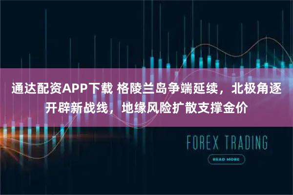 通达配资APP下载 格陵兰岛争端延续，北极角逐开辟新战线，地缘风险扩散支撑金价