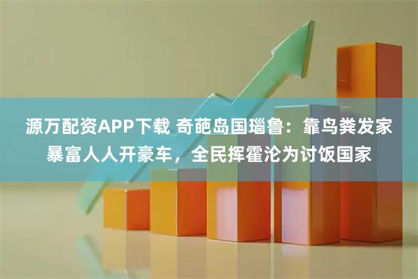 源万配资APP下载 奇葩岛国瑙鲁：靠鸟粪发家暴富人人开豪车，全民挥霍沦为讨饭国家