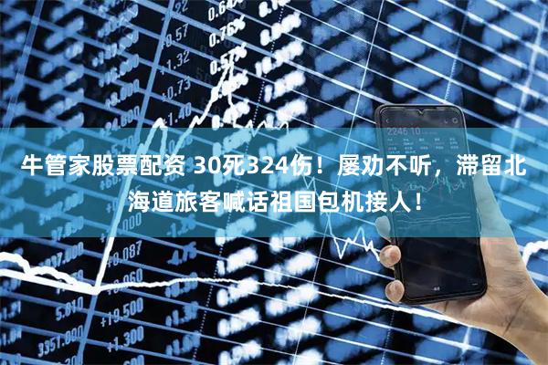 牛管家股票配资 30死324伤！屡劝不听，滞留北海道旅客喊话祖国包机接人！
