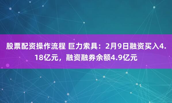 股票配资操作流程 巨力索具：2月9日融资买入4.18亿元，融资融券余额4.9亿元