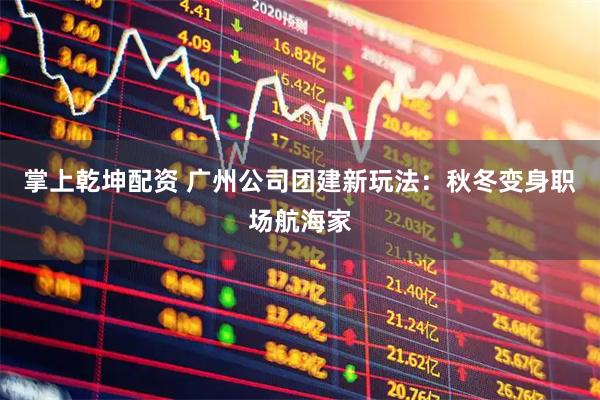 掌上乾坤配资 广州公司团建新玩法：秋冬变身职场航海家