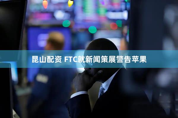 昆山配资 FTC就新闻策展警告苹果