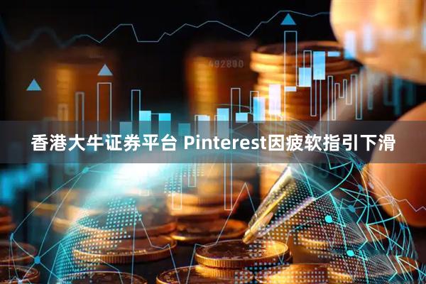 香港大牛证券平台 Pinterest因疲软指引下滑
