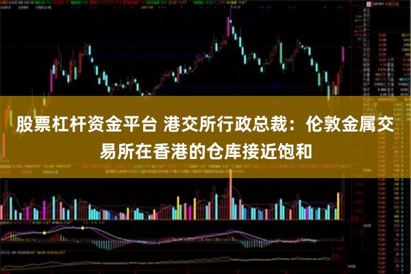 股票杠杆资金平台 港交所行政总裁：伦敦金属交易所在香港的仓库接近饱和