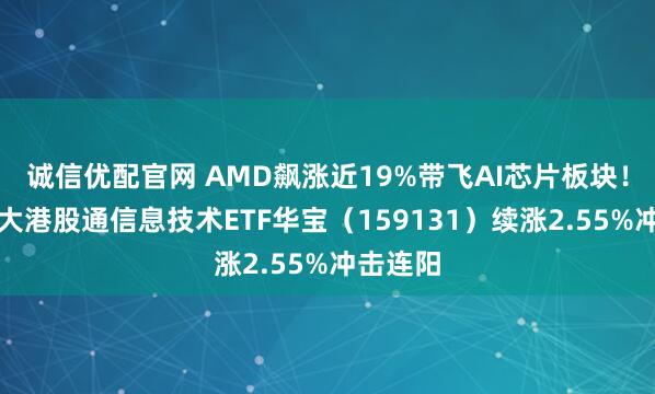 诚信优配官网 AMD飙涨近19%带飞AI芯片板块！规模最大港股通信息技术ETF华宝（159131）续涨2.55%冲击连阳