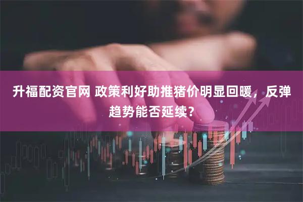 升福配资官网 政策利好助推猪价明显回暖，反弹趋势能否延续？