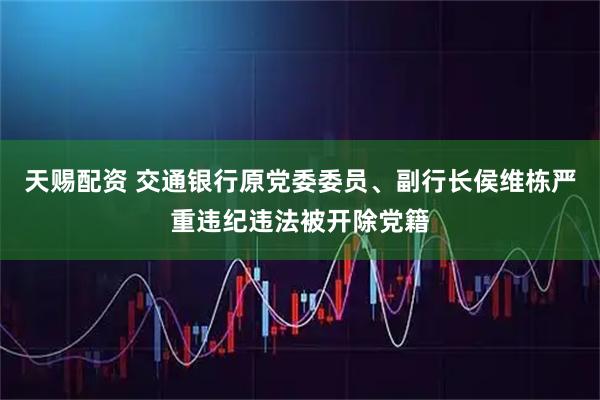 天赐配资 交通银行原党委委员、副行长侯维栋严重违纪违法被开除党籍