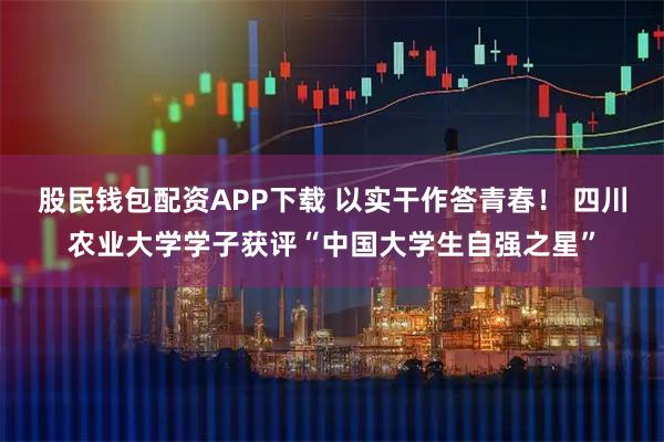 股民钱包配资APP下载 以实干作答青春！ 四川农业大学学子获评“中国大学生自强之星”