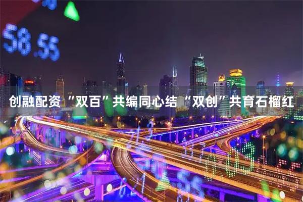 创融配资 “双百”共编同心结 “双创”共育石榴红