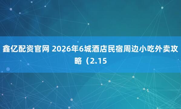 鑫亿配资官网 2026年6城酒店民宿周边小吃外卖攻略（2.15