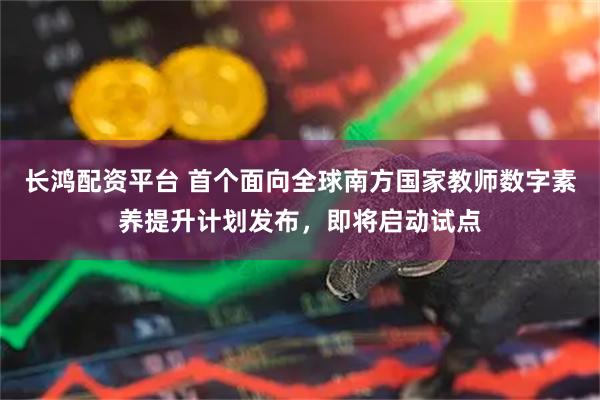 长鸿配资平台 首个面向全球南方国家教师数字素养提升计划发布，即将启动试点